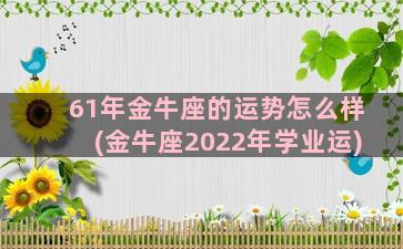 61年金牛座的运势怎么样(金牛座2022年学业运)