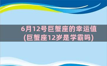 6月12号巨蟹座的幸运值(巨蟹座12岁是学霸吗)