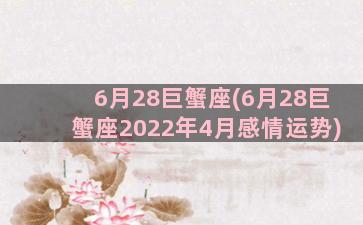 6月28巨蟹座(6月28巨蟹座2022年4月感情运势)