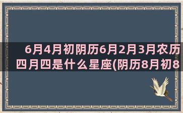 6月4月初阴历6月2月3月农历四月四是什么星座(阴历8月初8)