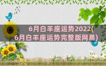 6月白羊座运势2022(6月白羊座运势完整版网易)