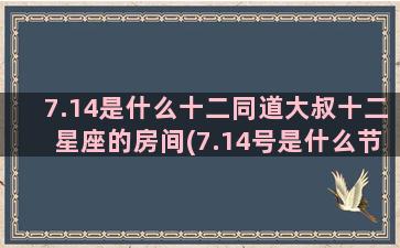 7.14是什么十二同道大叔十二星座的房间(7.14号是什么节日)