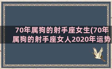 70年属狗的射手座女生(70年属狗的射手座女人2020年运势)