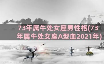 73年属牛处女座男性格(73年属牛处女座A型血2021年)