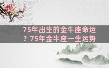 75年出生的金牛座命运？75年金牛座一生运势