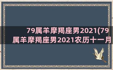 79属羊摩羯座男2021(79属羊摩羯座男2021农历十一月)