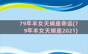 79年羊女天蝎座命运(79年羊女天蝎座2021)