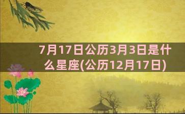 7月17日公历3月3日是什么星座(公历12月17日)