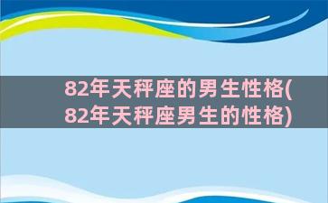 82年天秤座的男生性格(82年天秤座男生的性格)