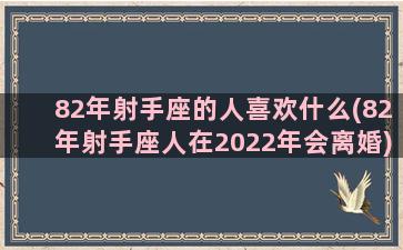 82年射手座的人喜欢什么(82年射手座人在2022年会离婚)