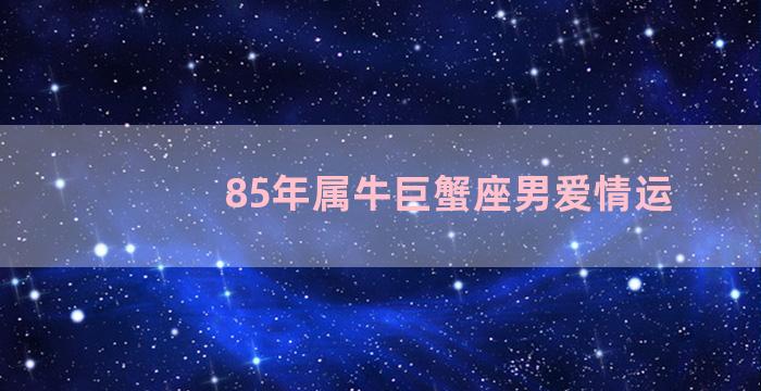 85年属牛巨蟹座男爱情运