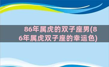 86年属虎的双子座男(86年属虎双子座的幸运色)