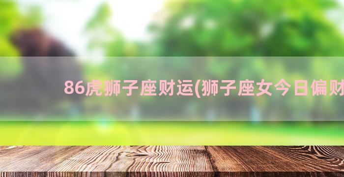 86虎狮子座财运(狮子座女今日偏财运)