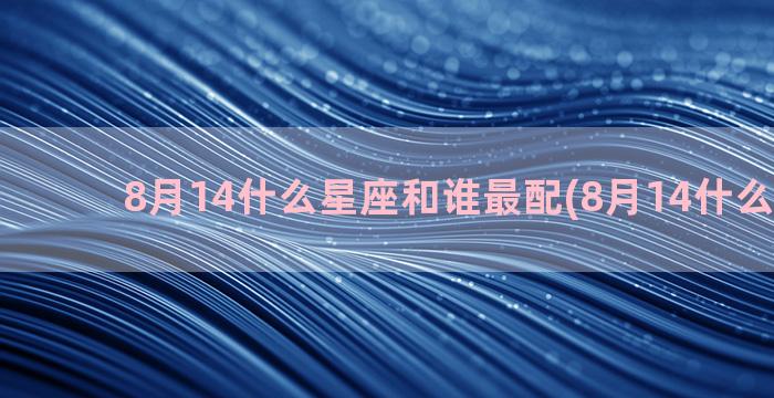 8月14什么星座和谁最配(8月14什么星座女)