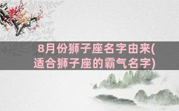 8月份狮子座名字由来(适合狮子座的霸气名字)