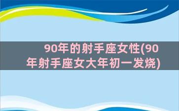 90年的射手座女性(90年射手座女大年初一发烧)