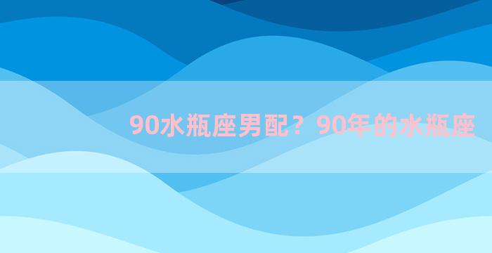 90水瓶座男配？90年的水瓶座