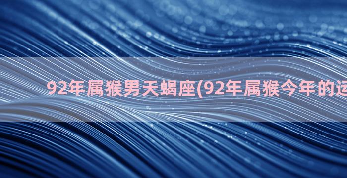 92年属猴男天蝎座(92年属猴今年的运势如何)