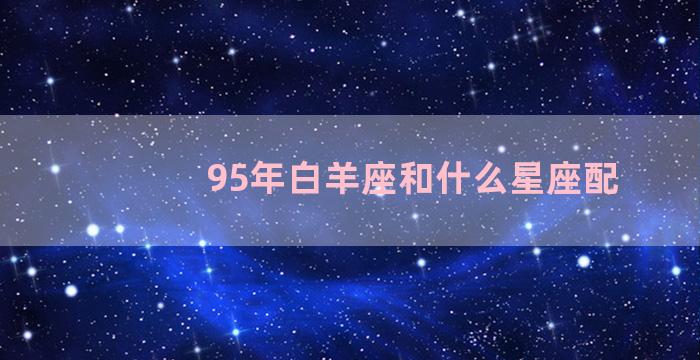 95年白羊座和什么星座配