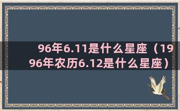 96年6.11是什么星座（1996年农历6.12是什么星座）