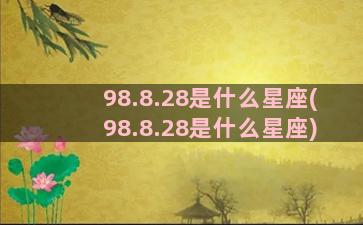 98.8.28是什么星座(98.8.28是什么星座)