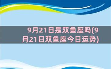 9月21日是双鱼座吗(9月21日双鱼座今日运势)