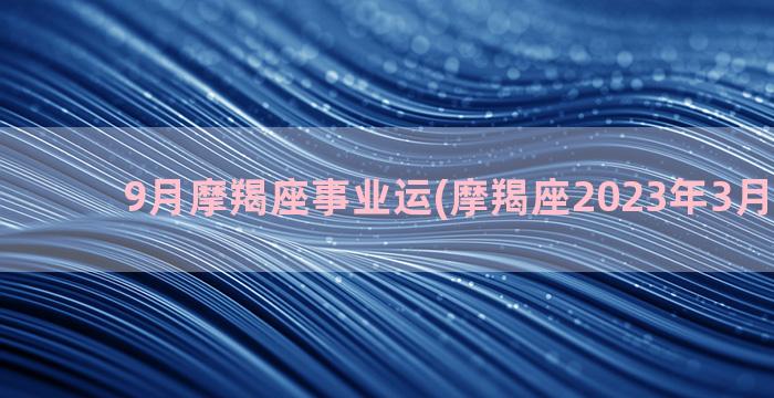 9月摩羯座事业运(摩羯座2023年3月事业运)