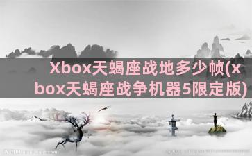 Xbox天蝎座战地多少帧(xbox天蝎座战争机器5限定版)