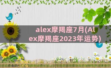 alex摩羯座7月(Alex摩羯座2023年运势)