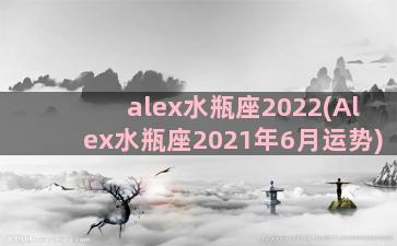 alex水瓶座2022(Alex水瓶座2021年6月运势)