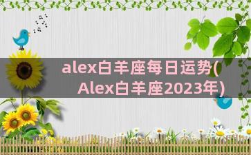 alex白羊座每日运势(Alex白羊座2023年)