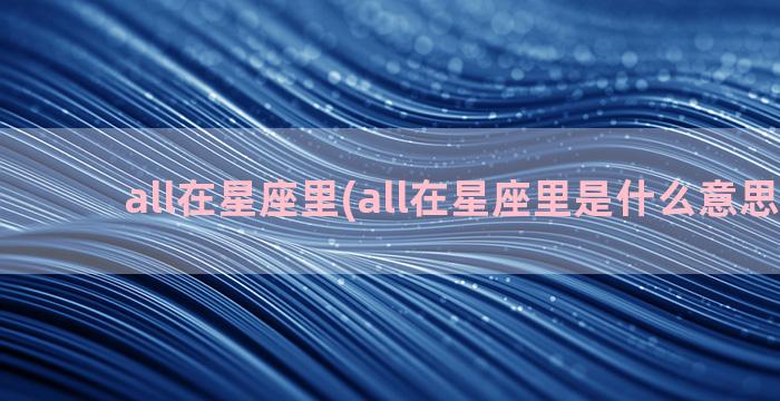 all在星座里(all在星座里是什么意思天秤)