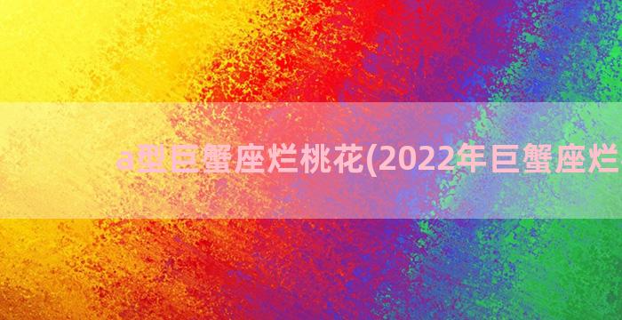 a型巨蟹座烂桃花(2022年巨蟹座烂桃花)