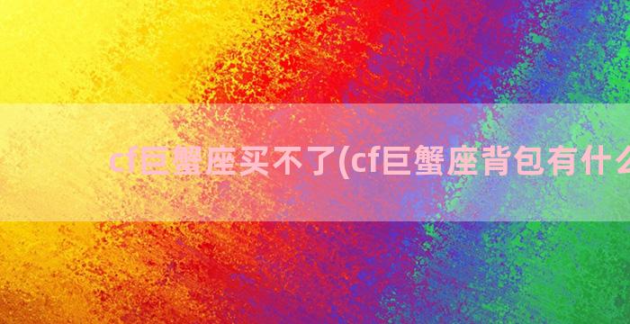 cf巨蟹座买不了(cf巨蟹座背包有什么用)