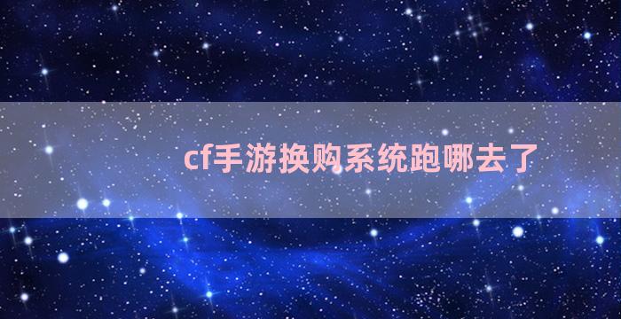 cf手游换购系统跑哪去了