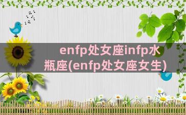 enfp处女座infp水瓶座(enfp处女座女生)