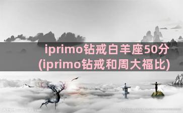 iprimo钻戒白羊座50分(iprimo钻戒和周大福比)