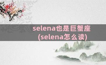 selena也是巨蟹座(selena怎么读)