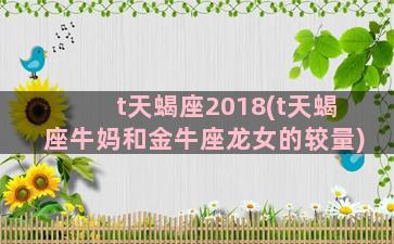 t天蝎座2018(t天蝎座牛妈和金牛座龙女的较量)