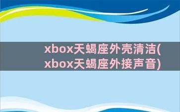 xbox天蝎座外壳清洁(xbox天蝎座外接声音)