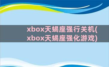 xbox天蝎座强行关机(xbox天蝎座强化游戏)