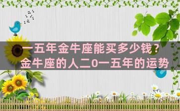 一五年金牛座能买多少钱？金牛座的人二0一五年的运势