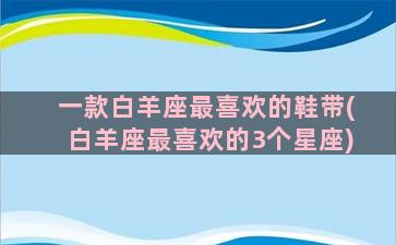 一款白羊座最喜欢的鞋带(白羊座最喜欢的3个星座)