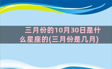 三月份的10月30日是什么星座的(三月份是几月)