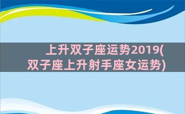 上升双子座运势2019(双子座上升射手座女运势)