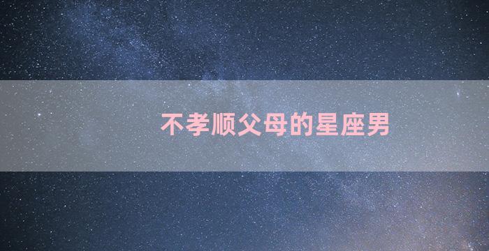 不孝顺父母的星座男