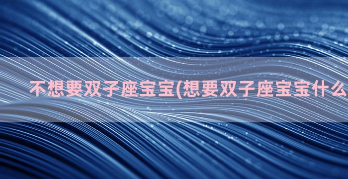 不想要双子座宝宝(想要双子座宝宝什么时候怀孕)