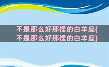 不是那么好那捏的白羊座(不是那么好那捏的白羊座)