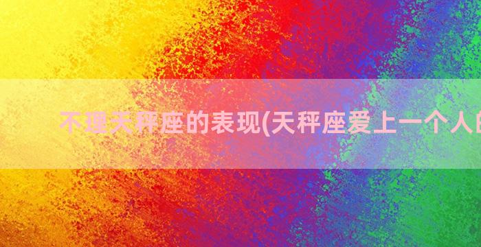 不理天秤座的表现(天秤座爱上一个人的表现)