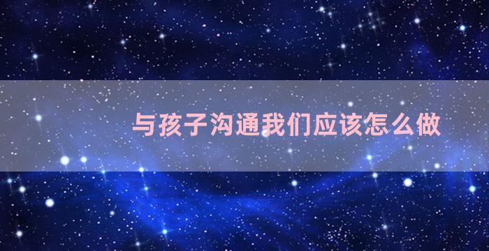 与孩子沟通我们应该怎么做